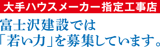 大手ハウスメーカー指定工事店 富士沢建設では「若い力」を募集しています。