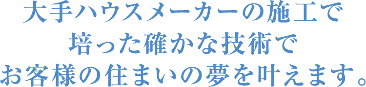 大手ハウスメーカーの施工で培った確かな技術でお客様の住まいの夢を叶えます。